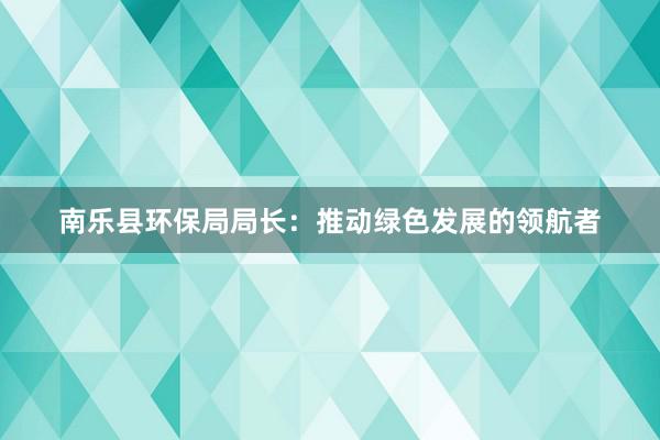 南乐县环保局局长：推动绿色发展的领航者