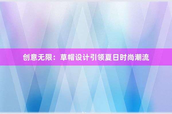 创意无限：草帽设计引领夏日时尚潮流