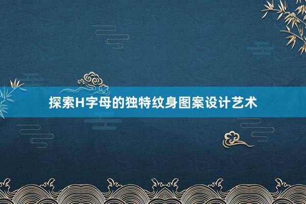 探索H字母的独特纹身图案设计艺术