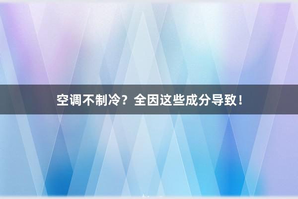 空调不制冷？全因这些成分导致！