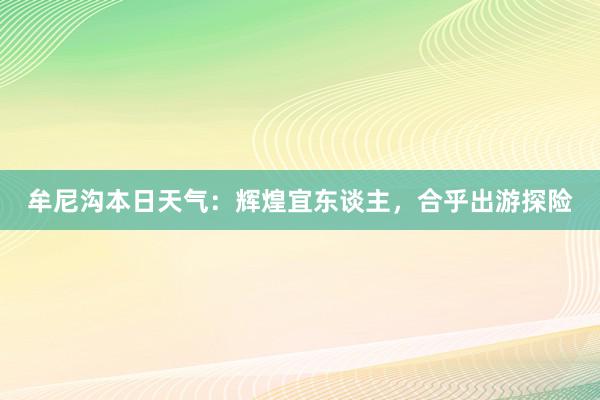 牟尼沟本日天气：辉煌宜东谈主，合乎出游探险