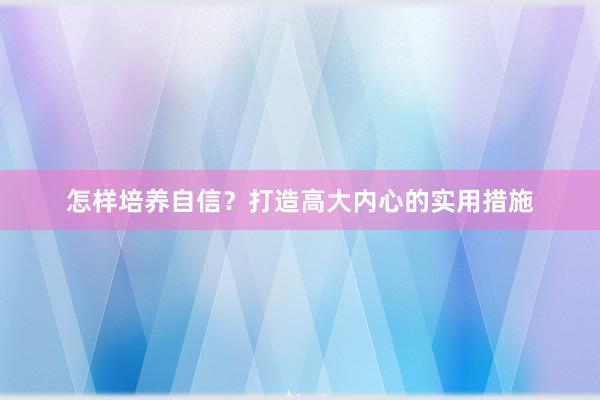 怎样培养自信？打造高大内心的实用措施