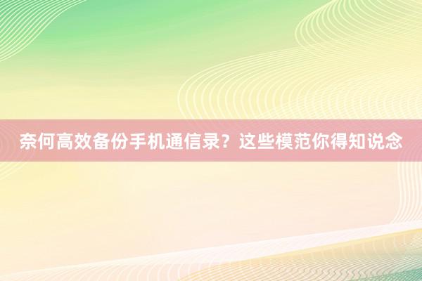 奈何高效备份手机通信录？这些模范你得知说念